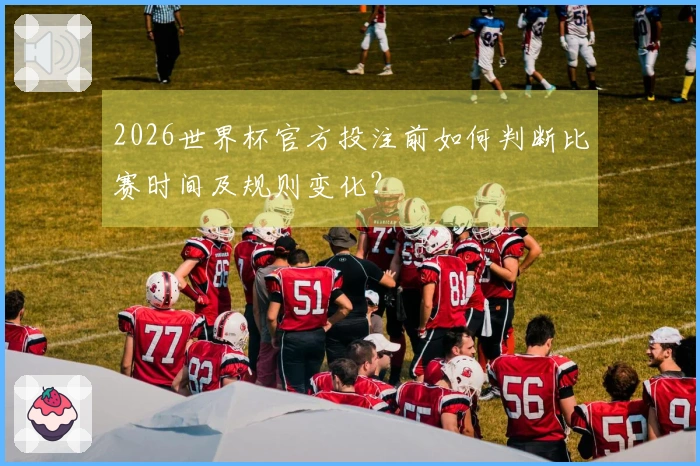 2026世界杯官方投注前如何判断比赛时间及规则变化？