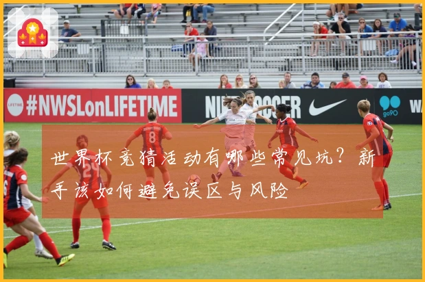 世界杯竞猜活动有哪些常见坑？新手该如何避免误区与风险