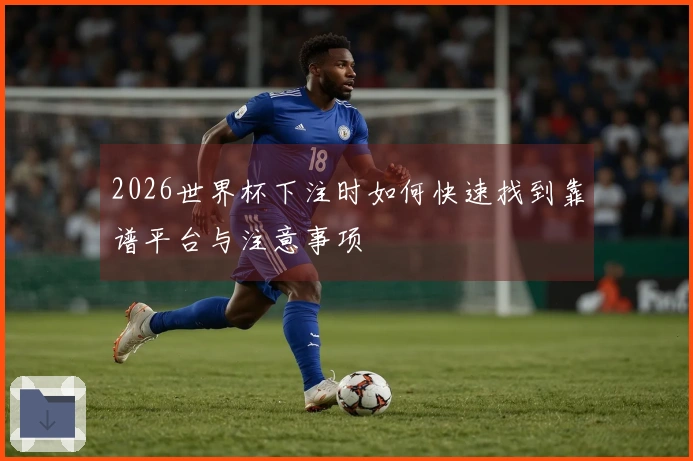 2026世界杯下注时如何快速找到靠谱平台与注意事项
