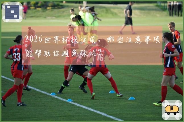 2026世界杯投注前，哪些注意事项能帮助你避免踩坑？