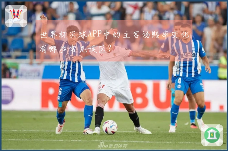 世界杯买球APP中的主客场赔率变化有哪些常见误区？