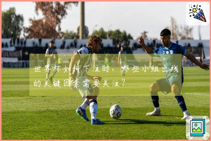 世界杯如何下注时，哪些小组出线的关键因素需要关注？