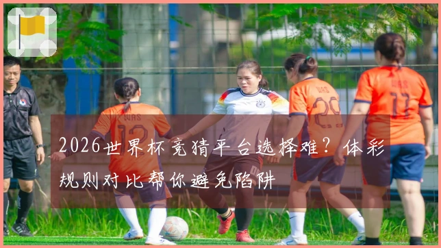 2026世界杯竞猜平台选择难？体彩规则对比帮你避免陷阱