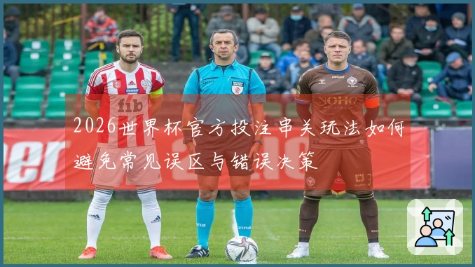 2026世界杯官方投注串关玩法如何避免常见误区与错误决策