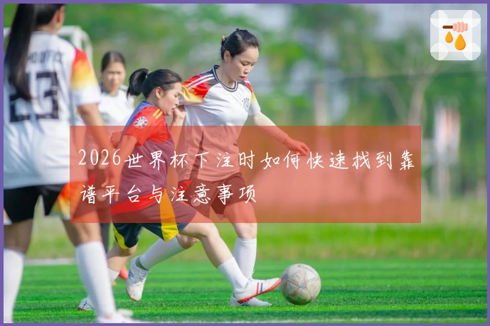 2026世界杯下注时如何快速找到靠谱平台与注意事项