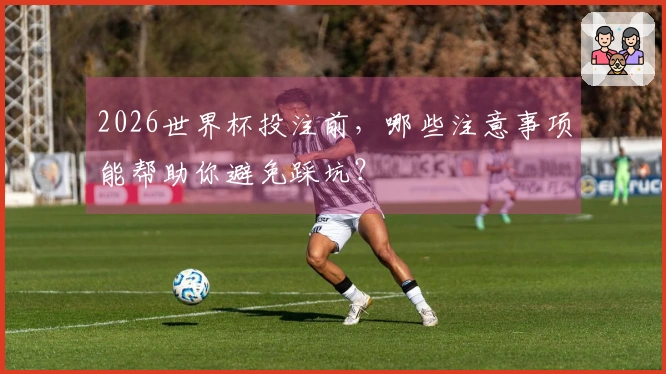 2026世界杯投注前，哪些注意事项能帮助你避免踩坑？