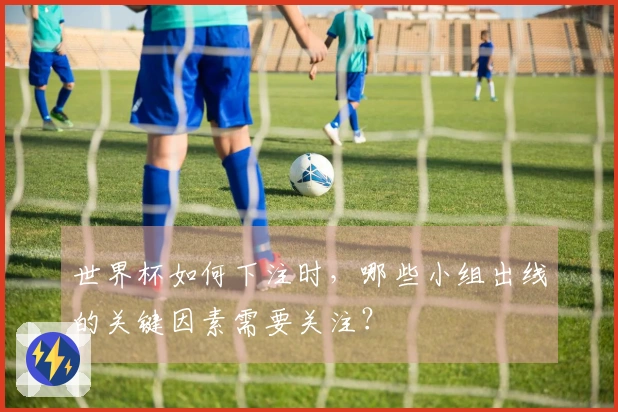 世界杯如何下注时，哪些小组出线的关键因素需要关注？