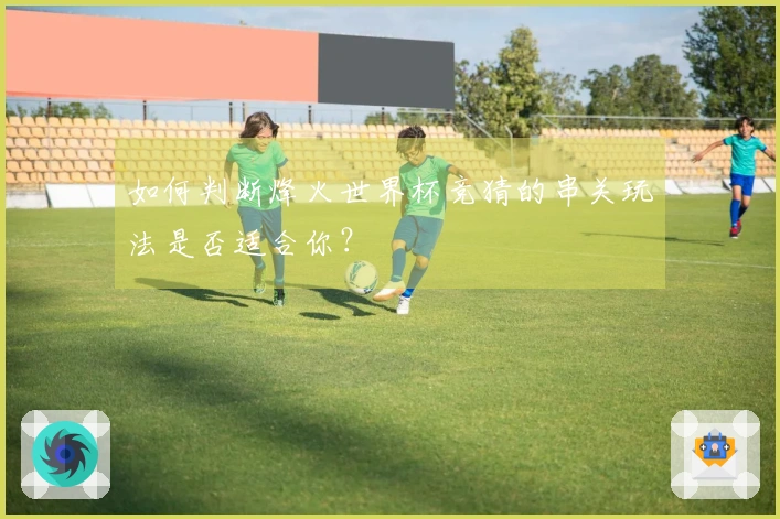 如何判断烽火世界杯竞猜的串关玩法是否适合你？