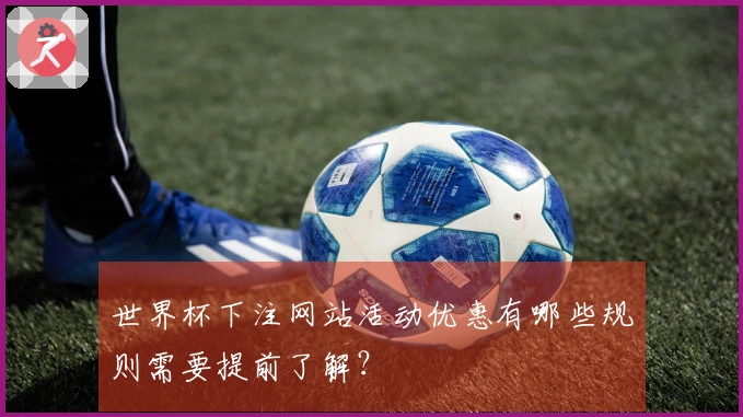 世界杯下注网站活动优惠有哪些规则需要提前了解？
