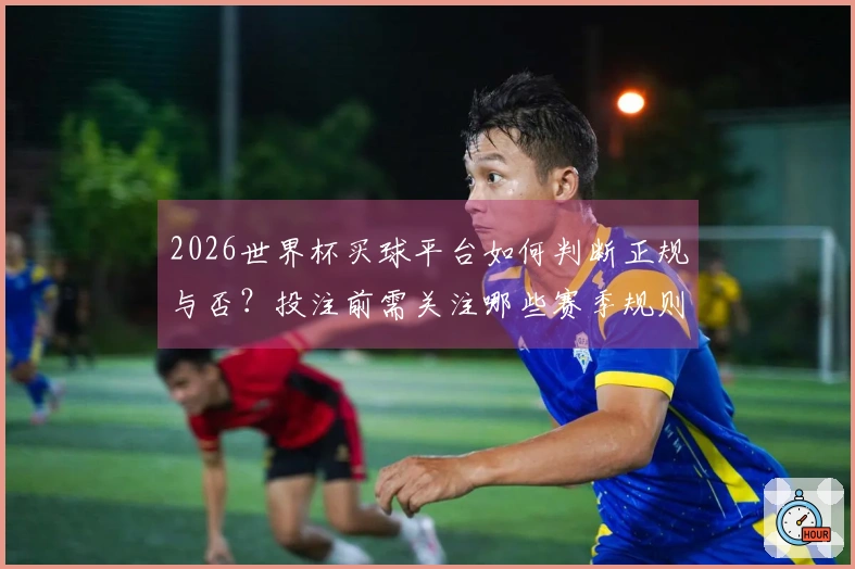 2026世界杯买球平台如何判断正规与否？投注前需关注哪些赛季规则？