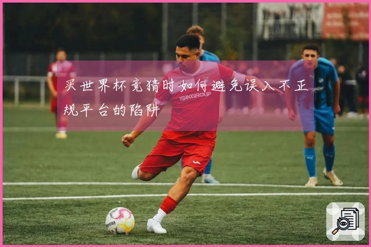 买世界杯竞猜时如何避免误入不正规平台的陷阱
