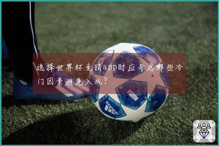 选择世界杯竞猜app时应考虑哪些冷门因素避免入坑？