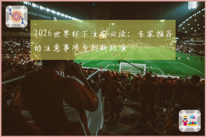 2026世界杯下注前必读：专家推荐的注意事项与判断标准