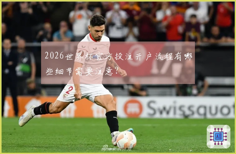 2026世界杯官方投注开户流程有哪些细节需要注意？