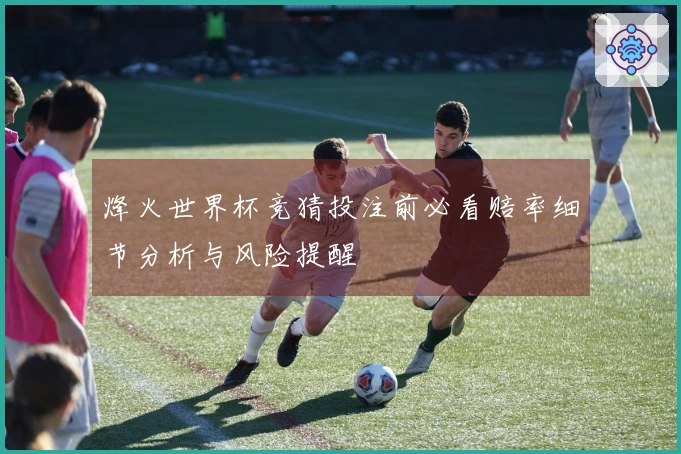 烽火世界杯竞猜投注前必看赔率细节分析与风险提醒