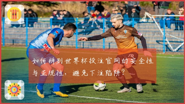 如何辨别世界杯投注官网的安全性与正规性，避免下注陷阱？