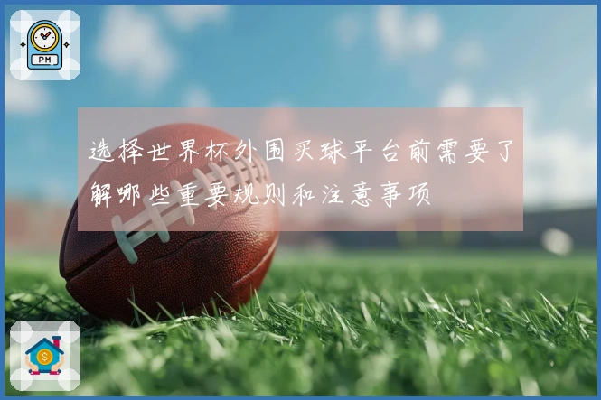 选择世界杯外围买球平台前需要了解哪些重要规则和注意事项