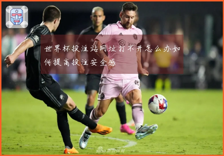 世界杯投注站网址打不开怎么办如何提高投注安全感