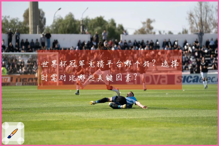 世界杯冠军竞猜平台哪个好？选择时需对比哪些关键因素？