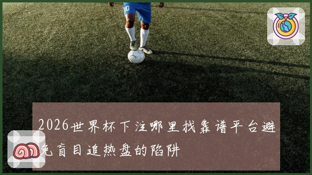 2026世界杯下注哪里找靠谱平台避免盲目追热盘的陷阱