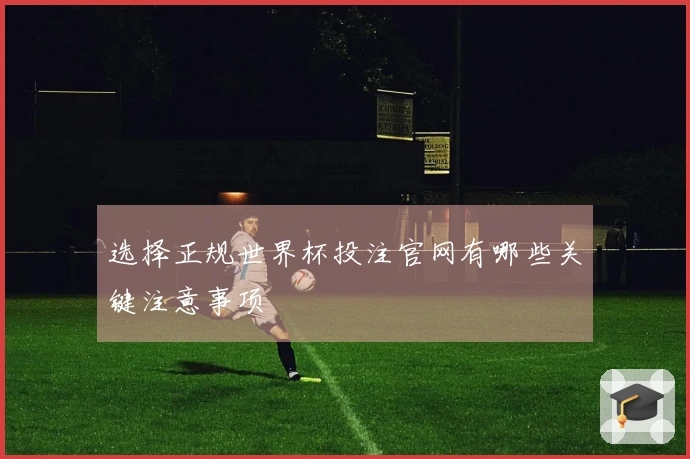 选择正规世界杯投注官网有哪些关键注意事项