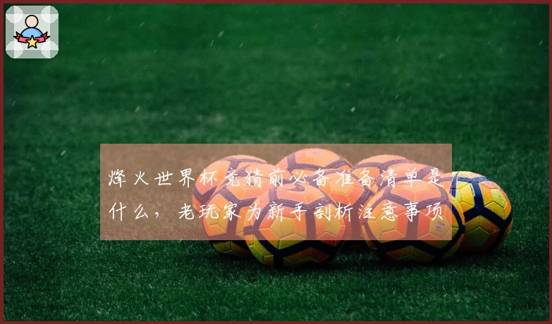 烽火世界杯竞猜前必备准备清单是什么，老玩家为新手剖析注意事项