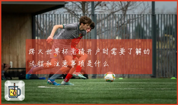烽火世界杯竞猜开户时需要了解的流程和注意事项是什么