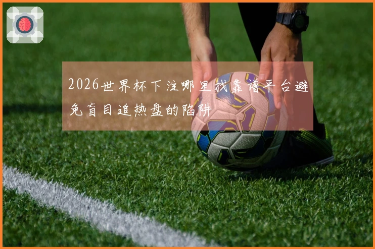 2026世界杯下注哪里找靠谱平台避免盲目追热盘的陷阱