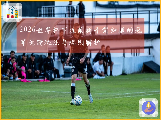 2026世界杯下注前新手需知道的冠军竞猜玩法与规则解析