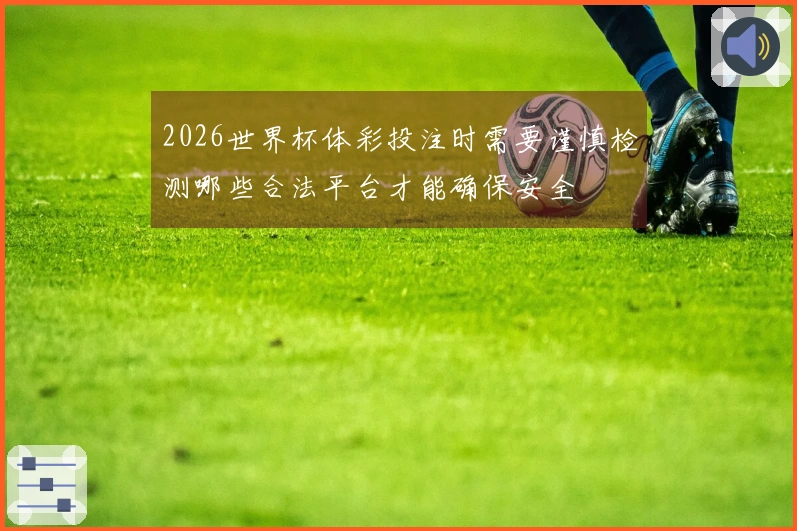 2026世界杯体彩投注时需要谨慎检测哪些合法平台才能确保安全