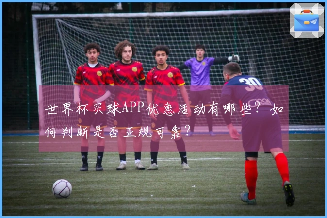 世界杯买球APP优惠活动有哪些？如何判断是否正规可靠？