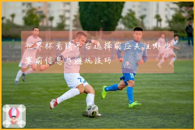 世界杯竞猜平台选择前应关注哪些赛前信息与避坑技巧