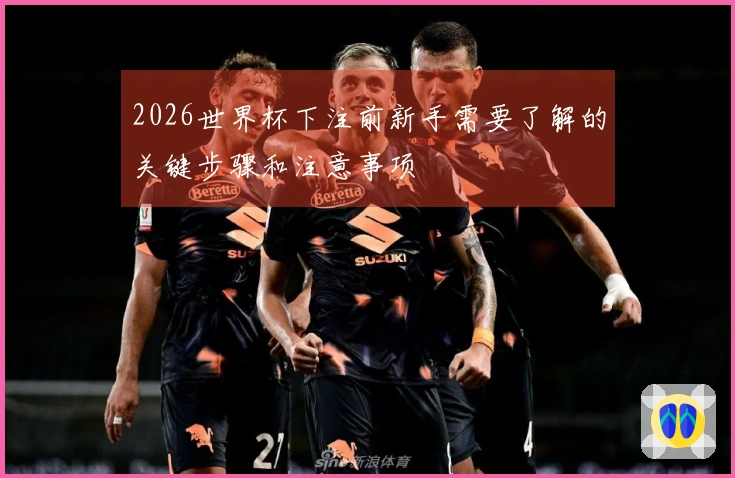 2026世界杯下注前新手需要了解的关键步骤和注意事项