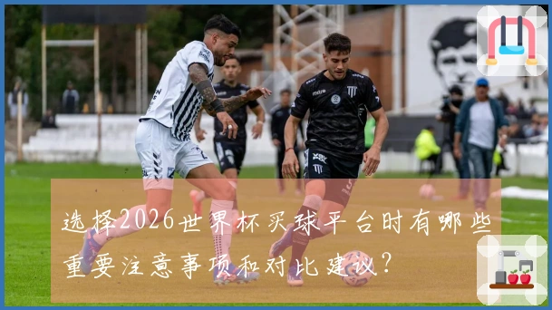 选择2026世界杯买球平台时有哪些重要注意事项和对比建议？