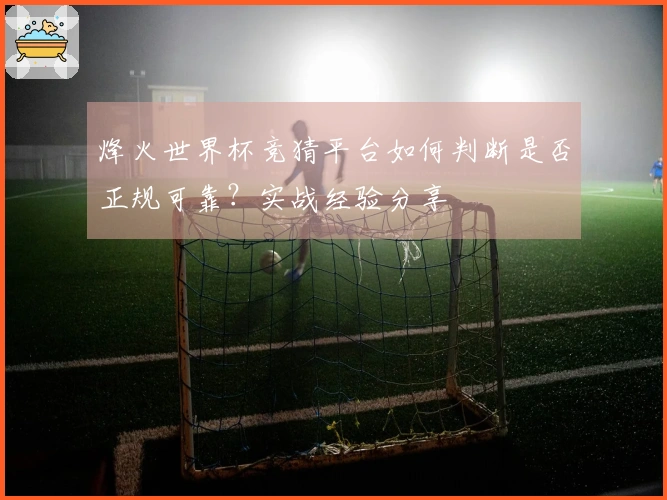 烽火世界杯竞猜平台如何判断是否正规可靠？实战经验分享
