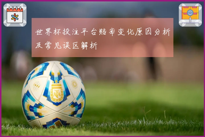 世界杯投注平台赔率变化原因分析及常见误区解析