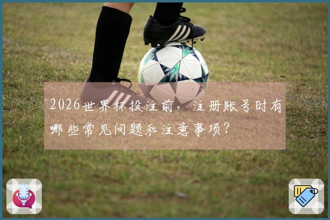 2026世界杯投注前，注册账号时有哪些常见问题和注意事项？