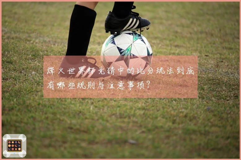 烽火世界杯竞猜中的比分玩法到底有哪些规则与注意事项？