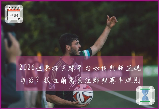 2026世界杯买球平台如何判断正规与否？投注前需关注哪些赛季规则？