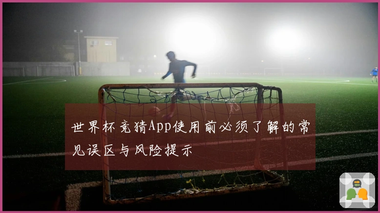 世界杯竞猜App使用前必须了解的常见误区与风险提示
