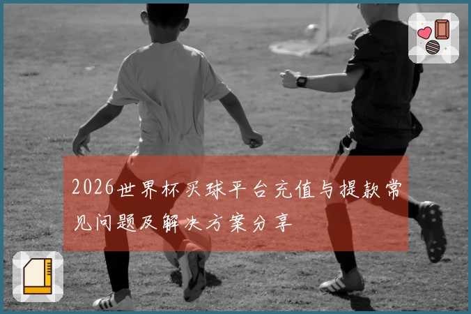 2026世界杯买球平台充值与提款常见问题及解决方案分享