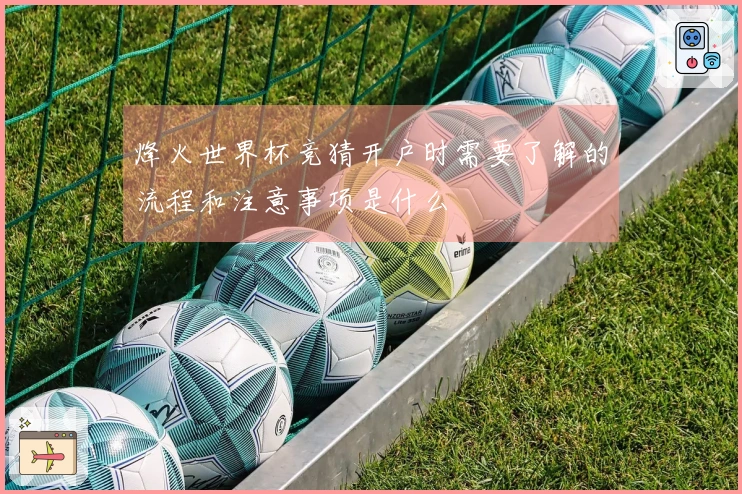 烽火世界杯竞猜开户时需要了解的流程和注意事项是什么