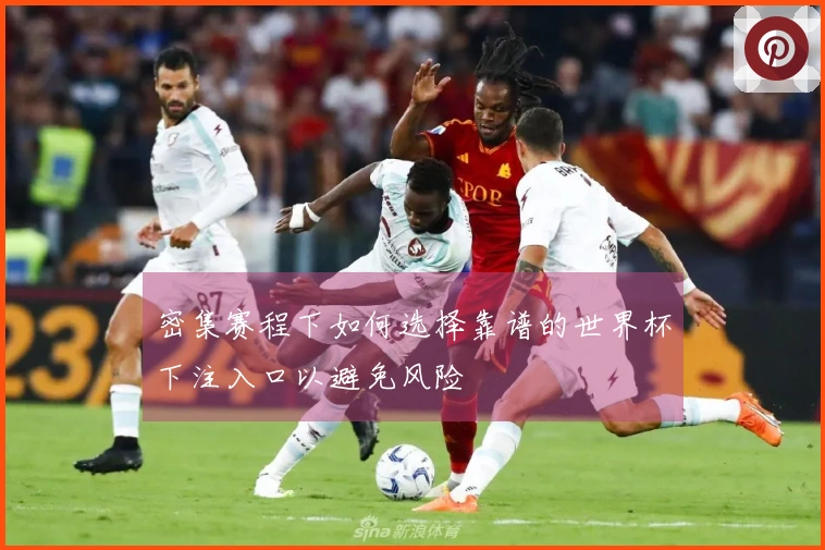 密集赛程下如何选择靠谱的世界杯下注入口以避免风险