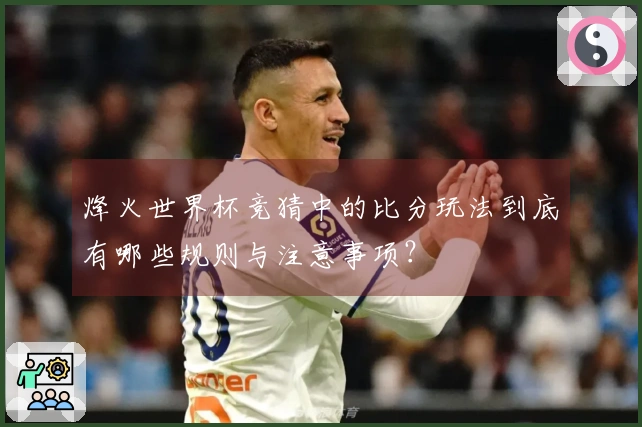 烽火世界杯竞猜中的比分玩法到底有哪些规则与注意事项？