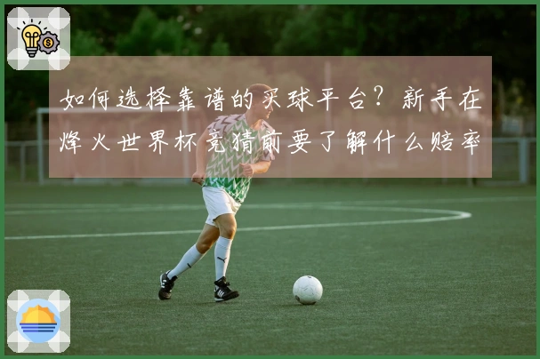 如何选择靠谱的买球平台？新手在烽火世界杯竞猜前要了解什么赔率规则