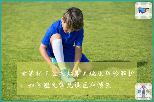 世界杯下注网站串关玩法风险解析，如何避免常见误区和损失