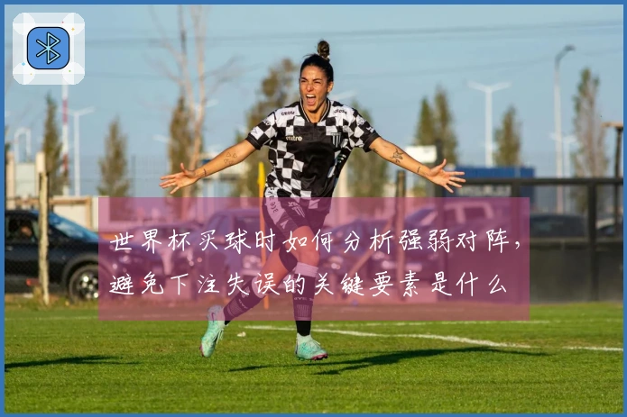 世界杯买球时如何分析强弱对阵，避免下注失误的关键要素是什么
