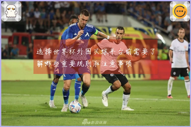 选择世界杯外围买球平台前需要了解哪些重要规则和注意事项