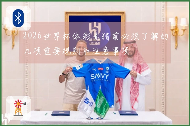 2026世界杯体彩竞猜前必须了解的几项重要规则和注意事项