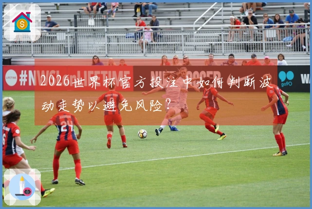 2026世界杯官方投注中如何判断波动走势以避免风险？